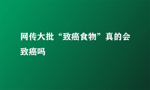 网传大批“致癌食物”真的会致癌吗