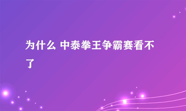 为什么 中泰拳王争霸赛看不了