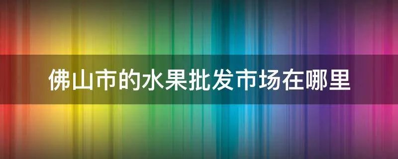 佛山市的水果批发市场在哪里