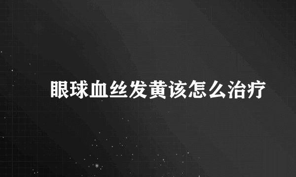 ​眼球血丝发黄该怎么治疗