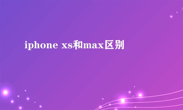 iphone xs和max区别