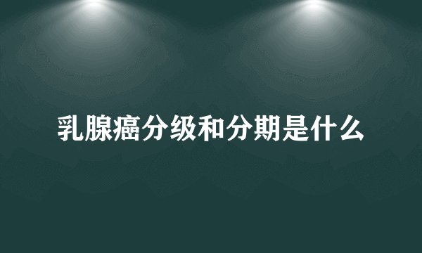 乳腺癌分级和分期是什么