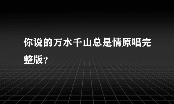 你说的万水千山总是情原唱完整版？