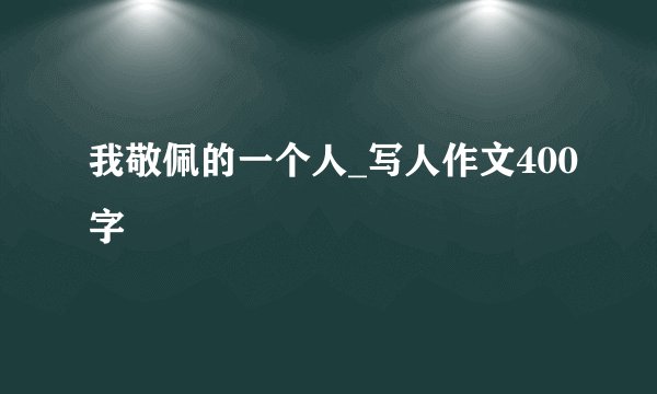 我敬佩的一个人_写人作文400字