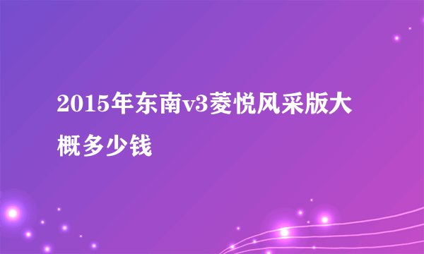 2015年东南v3菱悦风采版大概多少钱