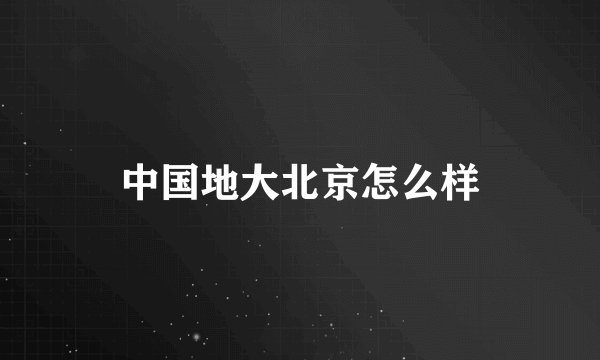 中国地大北京怎么样