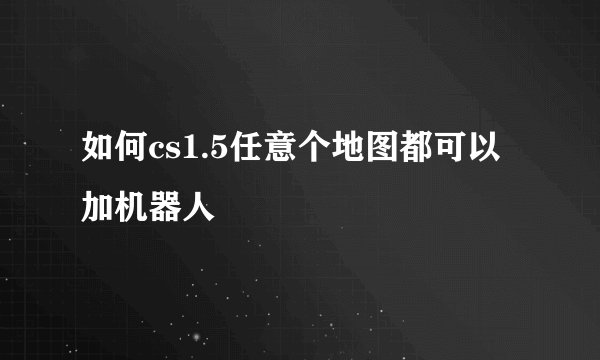 如何cs1.5任意个地图都可以加机器人