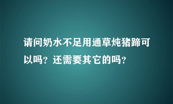 请问奶水不足用通草炖猪蹄可以吗？还需要其它的吗？