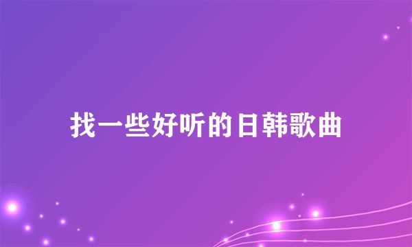 找一些好听的日韩歌曲