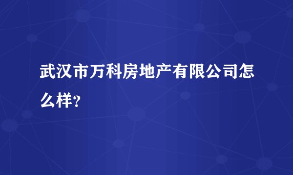 武汉市万科房地产有限公司怎么样？