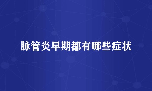 脉管炎早期都有哪些症状