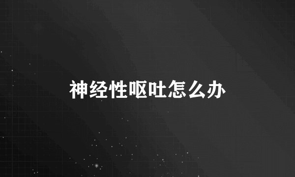 神经性呕吐怎么办