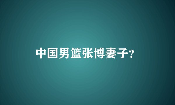中国男篮张博妻子？