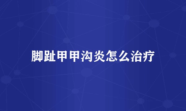 脚趾甲甲沟炎怎么治疗