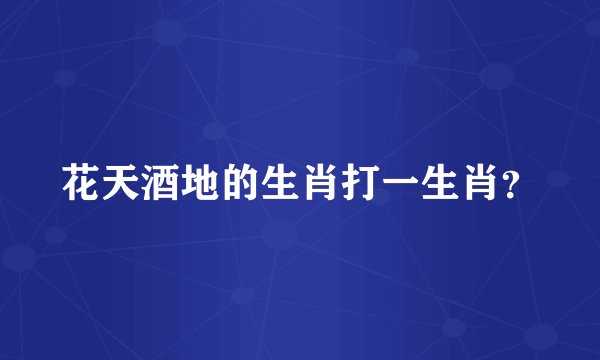 花天酒地的生肖打一生肖？