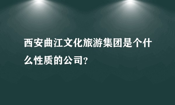 西安曲江文化旅游集团是个什么性质的公司?