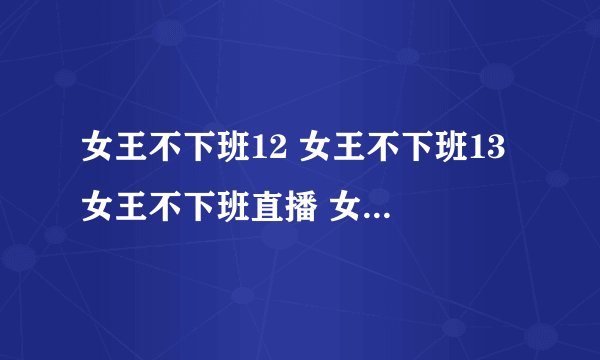女王不下班12 女王不下班13 女王不下班直播 女王不下班全集下载