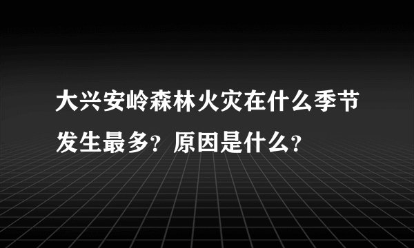 大兴安岭森林火灾在什么季节发生最多?原因是什么?