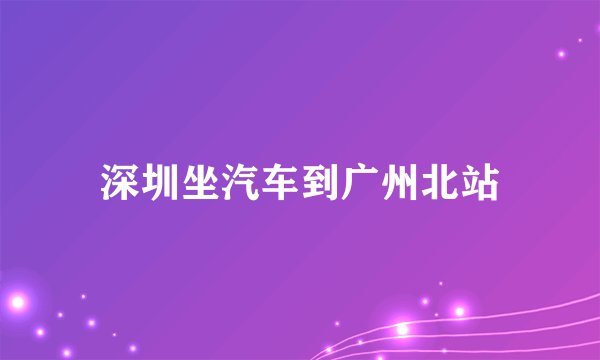 深圳坐汽车到广州北站