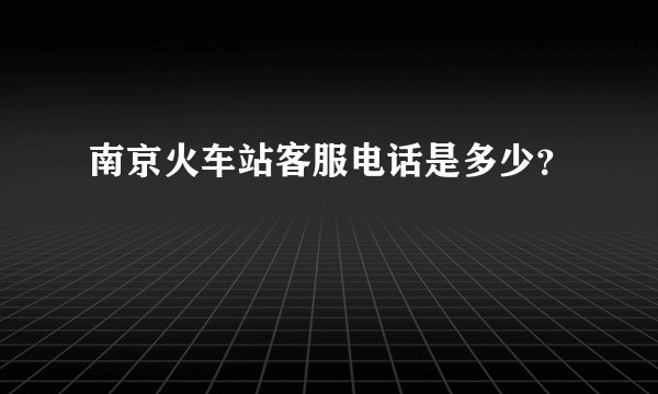 南京火车站客服电话是多少?