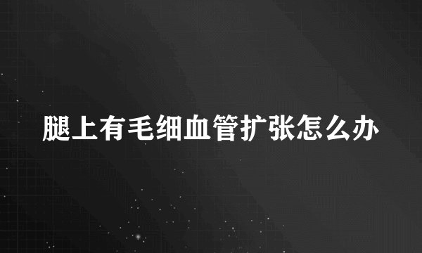 腿上有毛细血管扩张怎么办
