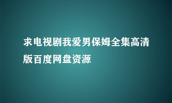 求电视剧我爱男保姆全集高清版百度网盘资源