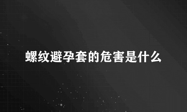 螺纹避孕套的危害是什么