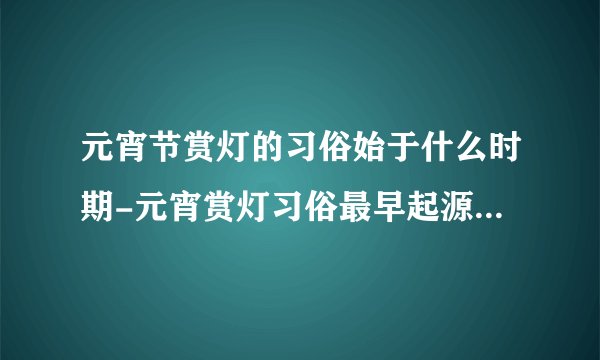 元宵节赏灯的习俗始于什么时期-元宵赏灯习俗最早起源于哪里?