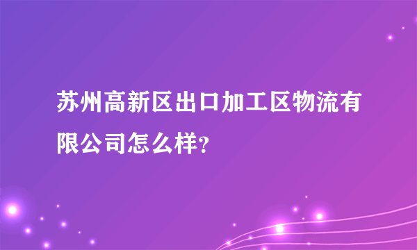苏州高新区出口加工区物流有限公司怎么样?