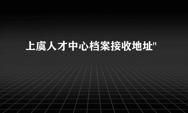 上虞人才中心档案接收地址