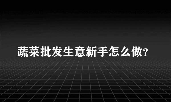 蔬菜批发生意新手怎么做？