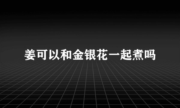 姜可以和金银花一起煮吗