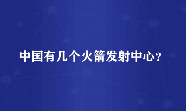 中国有几个火箭发射中心?