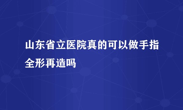 山东省立医院真的可以做手指全形再造吗