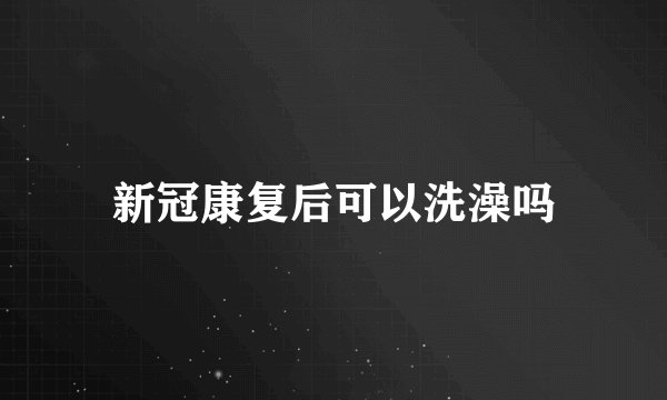 新冠康复后可以洗澡吗