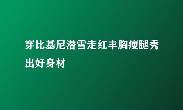 穿比基尼潜雪走红丰胸瘦腿秀出好身材