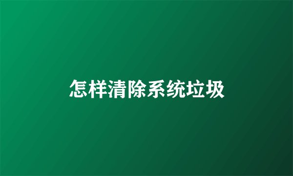 怎样清除系统垃圾
