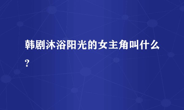 韩剧沐浴阳光的女主角叫什么?