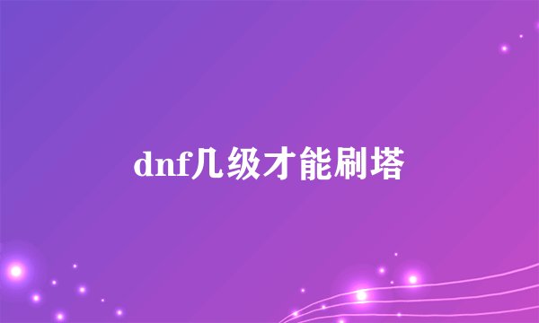 dnf几级才能刷塔