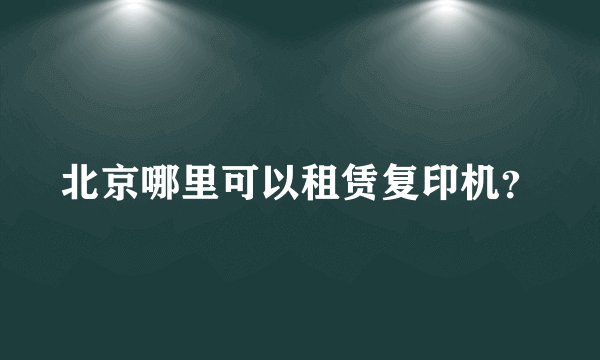 北京哪里可以租赁复印机？