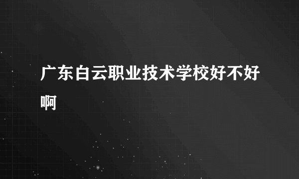 广东白云职业技术学校好不好啊