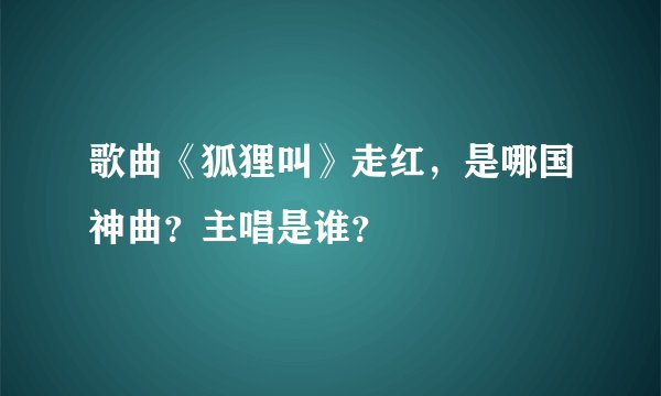 歌曲《狐狸叫》走红，是哪国神曲？主唱是谁？