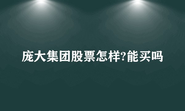 庞大集团股票怎样?能买吗