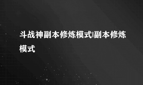 斗战神副本修炼模式|副本修炼模式