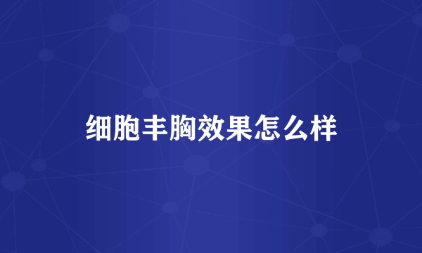 细胞丰胸效果怎么样