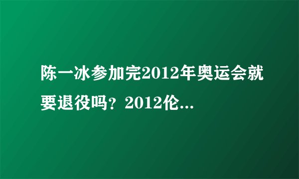 陈一冰参加完2012年奥运会就要退役吗？2012伦敦奥运会可能是林丹和刘翔最后一次参加奥运会吗？