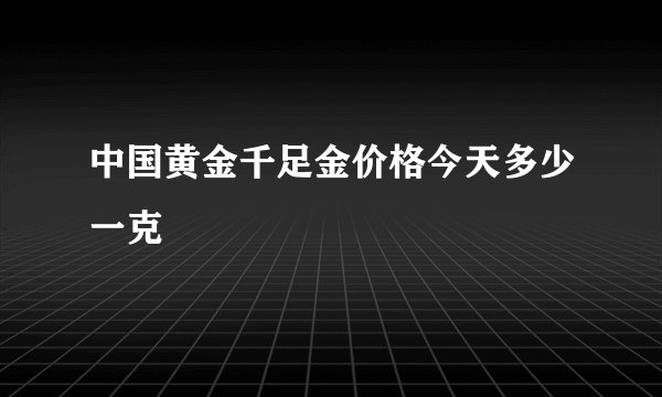 中国黄金千足金价格今天多少一克