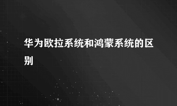 华为欧拉系统和鸿蒙系统的区别