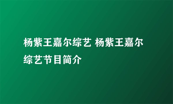 杨紫王嘉尔综艺 杨紫王嘉尔综艺节目简介