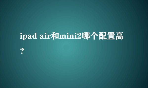 ipad air和mini2哪个配置高？
